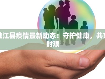 桃江县疫情最新动态：守护健康，共克时艰