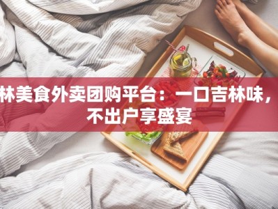 吉林美食外卖团购平台：一口吉林味，足不出户享盛宴