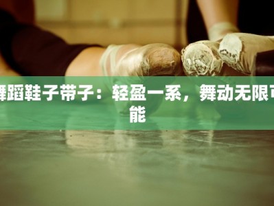 舞蹈鞋子带子：轻盈一系，舞动无限可能