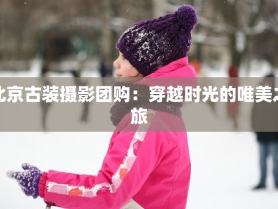 北京古装摄影团购：穿越时光的唯美之旅
