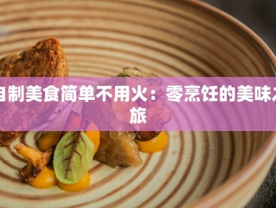 自制美食简单不用火：零烹饪的美味之旅