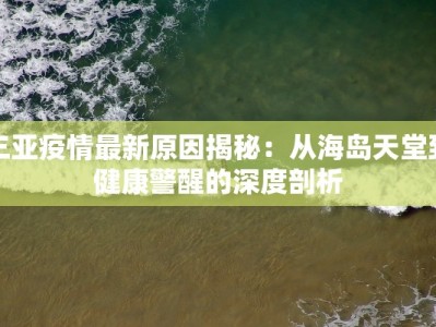 三亚疫情最新原因揭秘：从海岛天堂到健康警醒的深度剖析