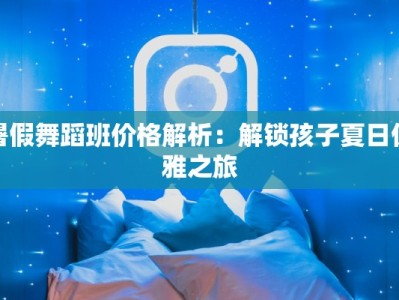 暑假舞蹈班价格解析：解锁孩子夏日优雅之旅