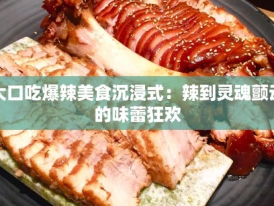 大口吃爆辣美食沉浸式：辣到灵魂颤动的味蕾狂欢