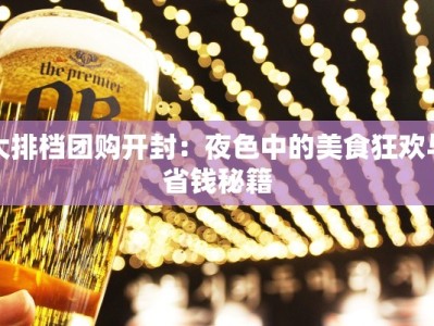 大排档团购开封：夜色中的美食狂欢与省钱秘籍