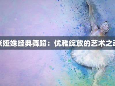 张娅姝经典舞蹈：优雅绽放的艺术之魂