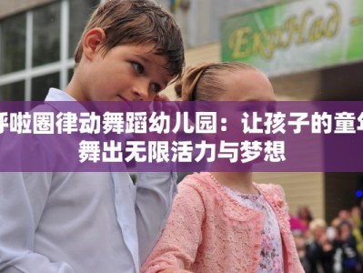 呼啦圈律动舞蹈幼儿园：让孩子的童年舞出无限活力与梦想