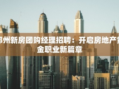 郑州新房团购经理招聘：开启房地产黄金职业新篇章