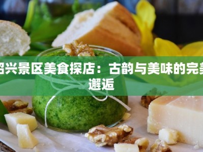 绍兴景区美食探店：古韵与美味的完美邂逅
