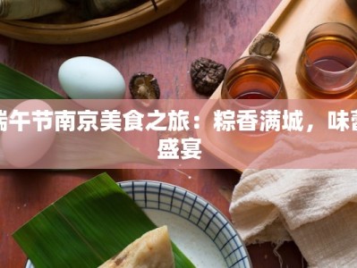 端午节南京美食之旅：粽香满城，味蕾盛宴