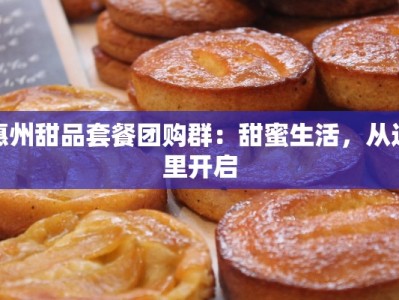 惠州甜品套餐团购群：甜蜜生活，从这里开启