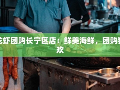 龙虾团购长宁区店：鲜美海鲜，团购狂欢