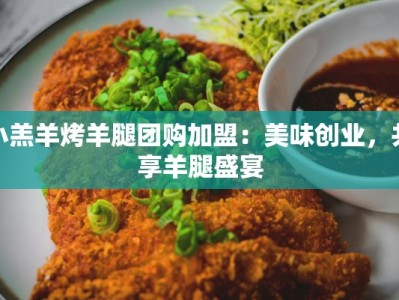 小羔羊烤羊腿团购加盟：美味创业，共享羊腿盛宴