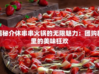 揭秘介休串串火锅的无限魅力：团购群里的美味狂欢