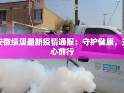 安徽绩溪最新疫情通报：守护健康，安心前行