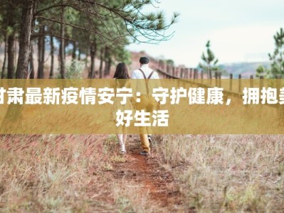 甘肃最新疫情安宁：守护健康，拥抱美好生活