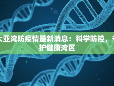 大亚湾防疫情最新消息：科学防控，守护健康湾区