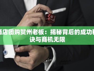 酒店团购贺州老板：揭秘背后的成功秘诀与商机无限