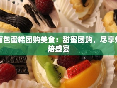 面包蛋糕团购美食：甜蜜团购，尽享烘焙盛宴