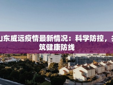 山东威远疫情最新情况：科学防控，共筑健康防线