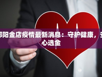 邵阳金店疫情最新消息：守护健康，安心选金