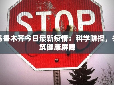 乌鲁木齐今日最新疫情：科学防控，共筑健康屏障