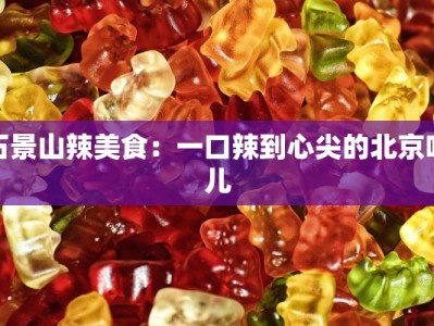石景山辣美食：一口辣到心尖的北京味儿